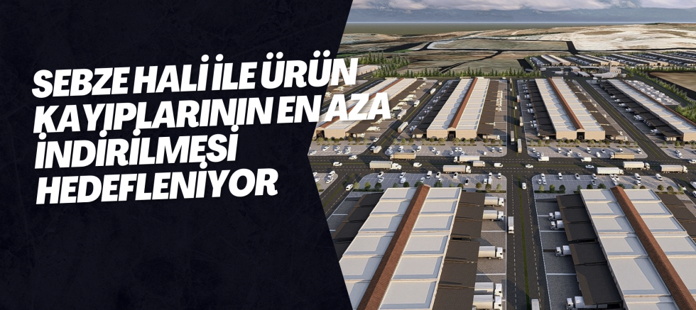 SEBZE HALİ İLE ÜRÜN KAYIPLARININ EN AZA İNDİRİLMESİ HEDEFLENİYOR