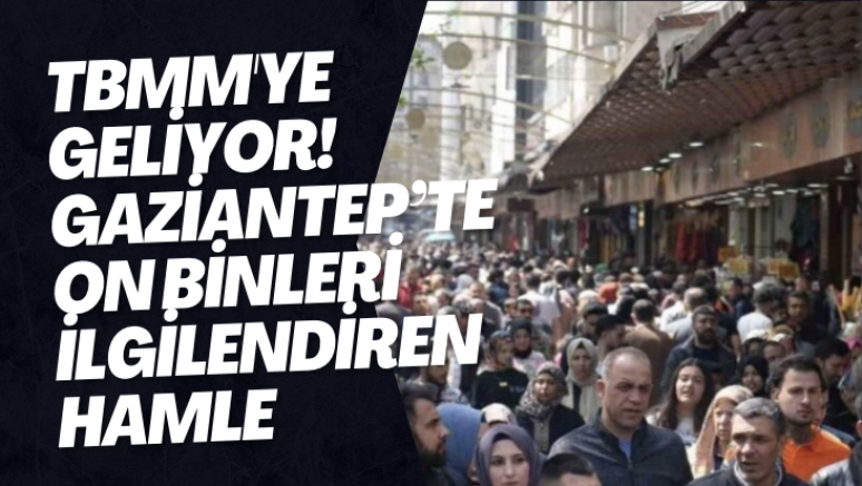 TBMM'ye geliyor! Gaziantep’te on binleri ilgilendiren hamle