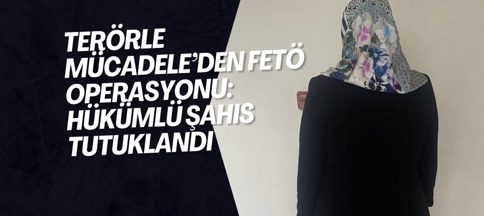 Terörle Mücadele’den FETÖ Operasyonu: Hükümlü Şahıs Tutuklandı