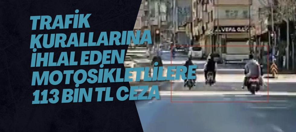 Trafik kurallarına ihlal eden motosikletlilere 113 bin TL ceza