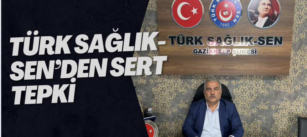 TÜRK SAĞLIK-SEN’DEN SERT TEPKİ