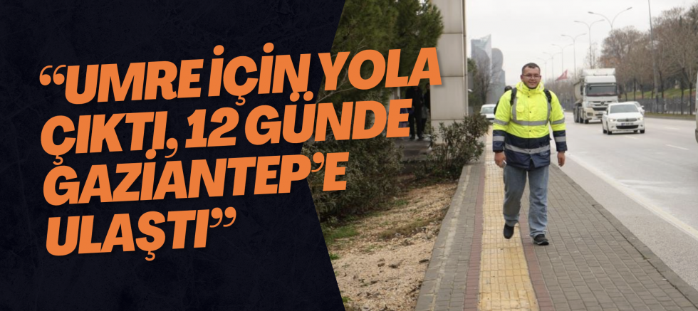 Umreye gitmek için Giresun’dan yürüyerek yola çıktı, 12. gününde Gaziantep’e ulaştı
