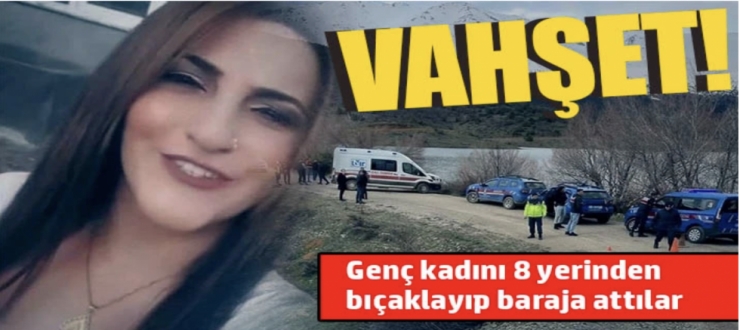 Vahşet! Genç kadını 8 yerinden bıçaklayıp baraja attılar