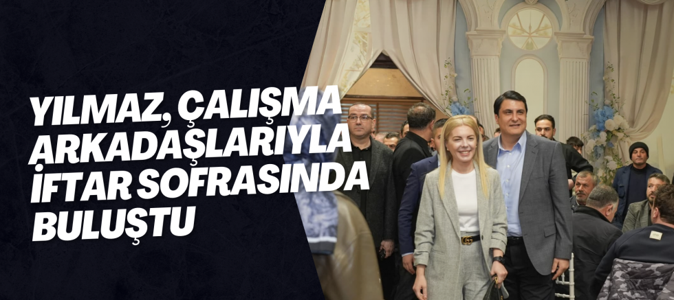 Yılmaz, çalışma arkadaşlarıyla iftar sofrasında buluştu