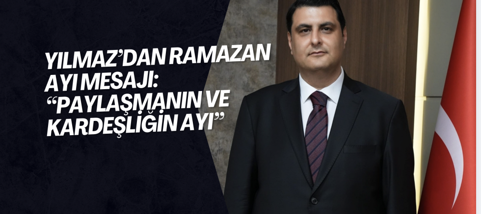 Yılmaz’dan Ramazan Ayı Mesajı: “Paylaşmanın ve Kardeşliğin Ayı”